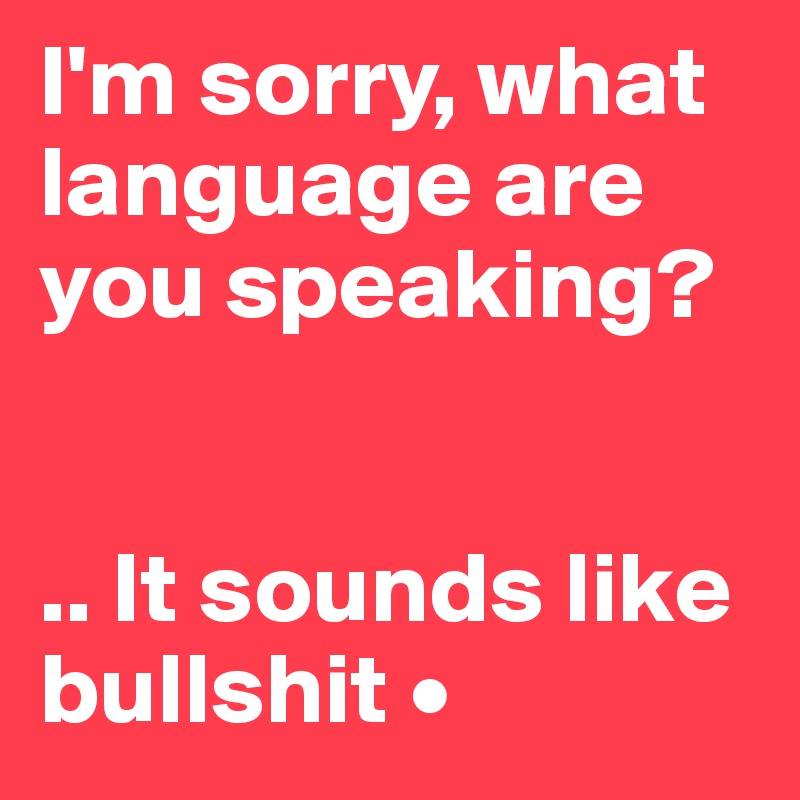 I'm sorry, what language are you speaking?


.. It sounds like bullshit •