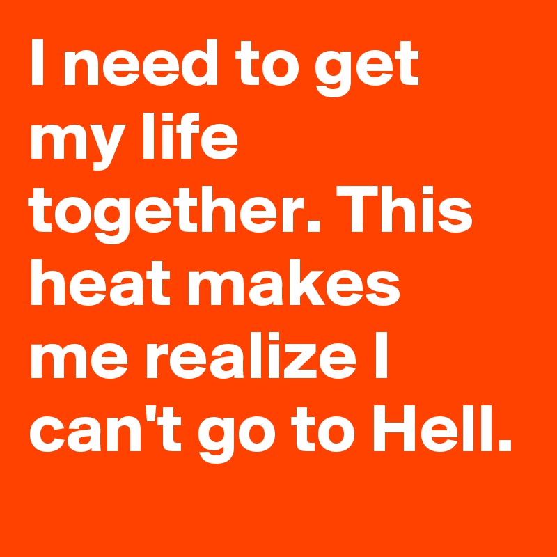 I need to get my life together. This heat makes me realize I can't go to Hell.