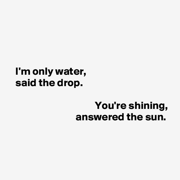 




   I'm only water,
   said the drop.

                                        You're shining,
                               answered the sun.


        
