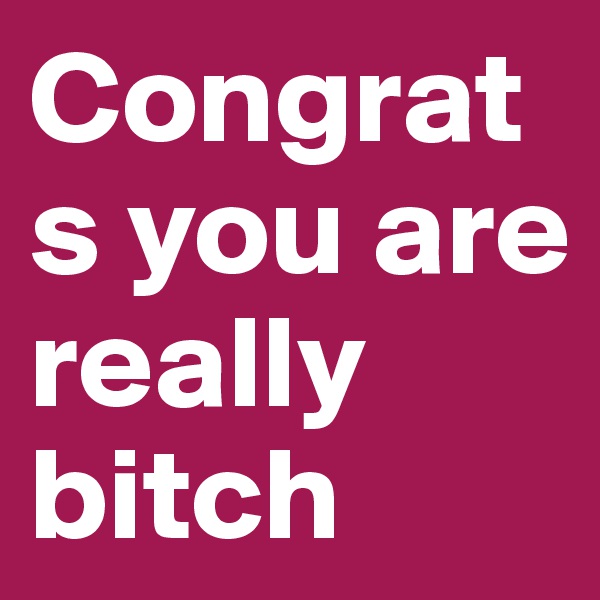 Congrats you are really bitch 