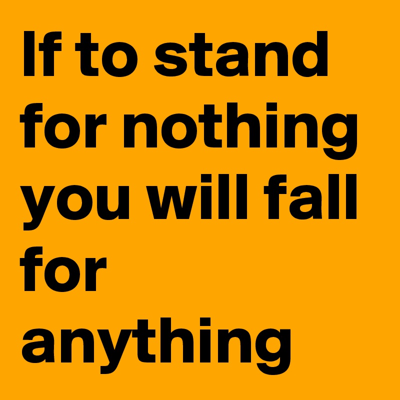 If to stand for nothing you will fall for anything 