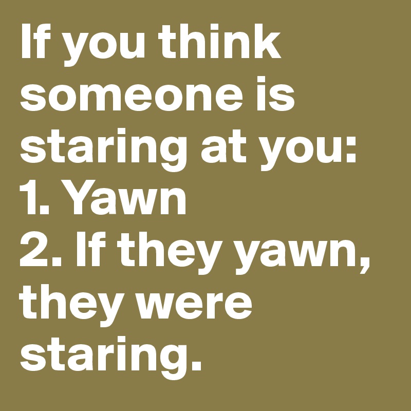 If you think someone is staring at you: 1. Yawn 
2. If they yawn, they were staring.