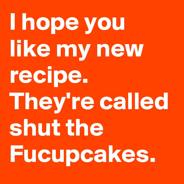 I hope you like my new recipe. 
They're called shut the Fucupcakes.