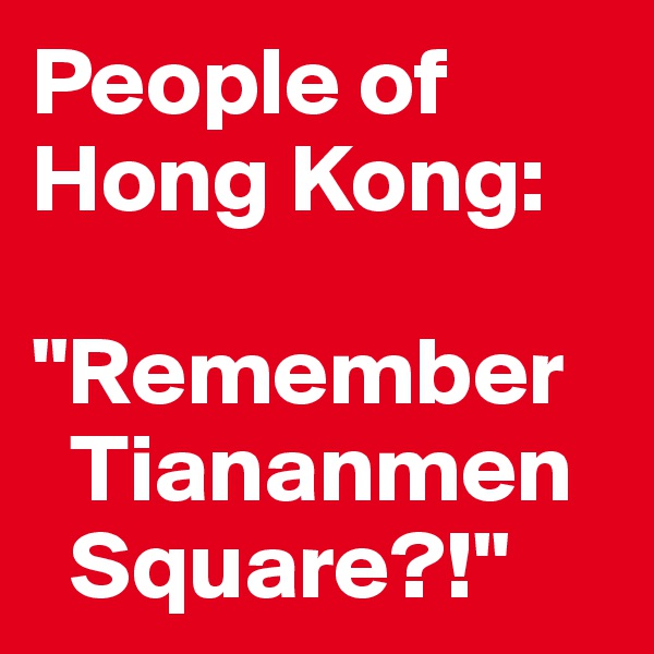 People of Hong Kong:

"Remember    
  Tiananmen   
  Square?!"