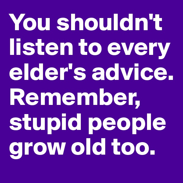 You shouldn't listen to every elder's advice. Remember, stupid people grow old too.  