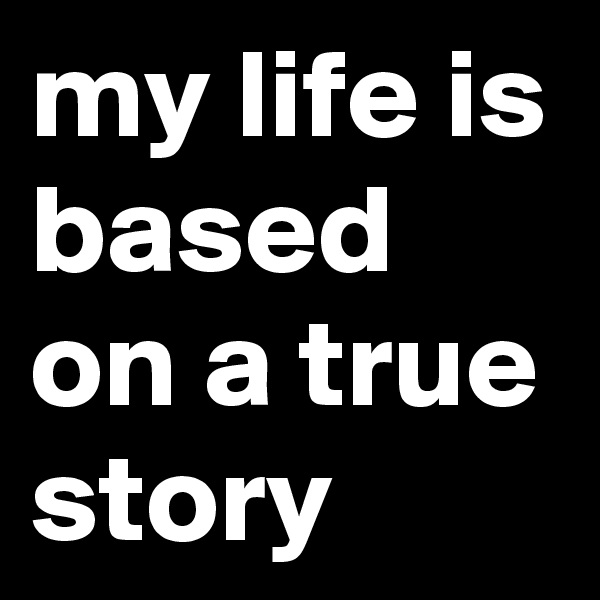 my life is based on a true story 