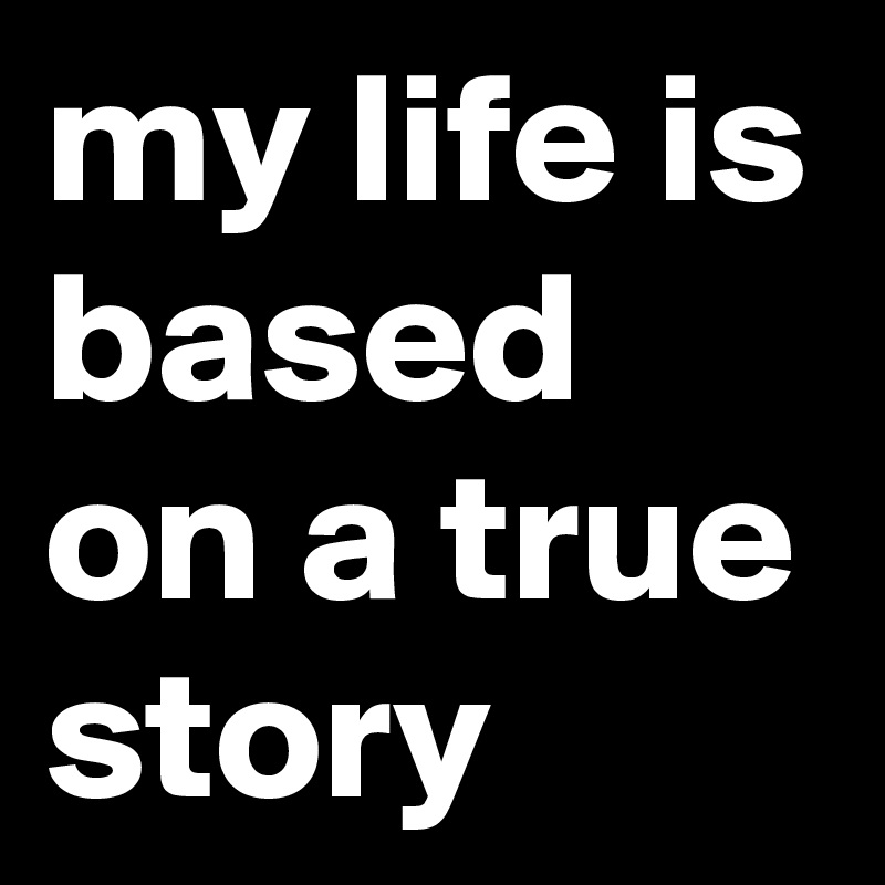 my life is based on a true story 