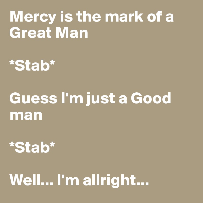 Mercy is the mark of a Great Man

*Stab*

Guess I'm just a Good man

*Stab*

Well... I'm allright...