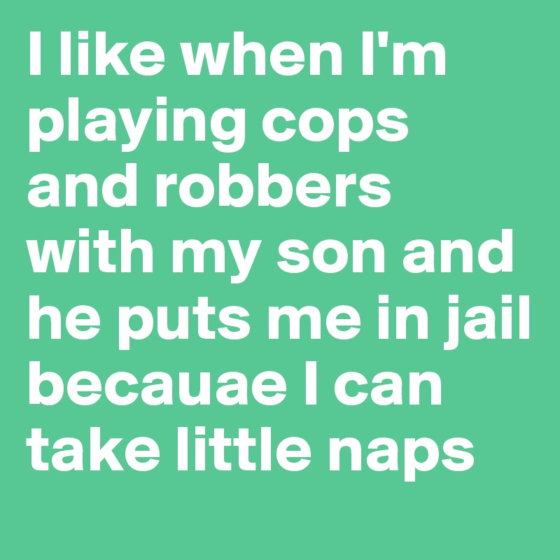 I like when I'm playing cops and robbers with my son and he puts me in jail becauae I can take little naps
