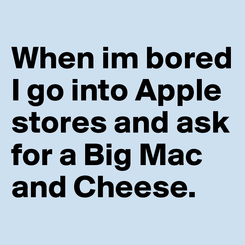 
When im bored I go into Apple stores and ask for a Big Mac and Cheese.