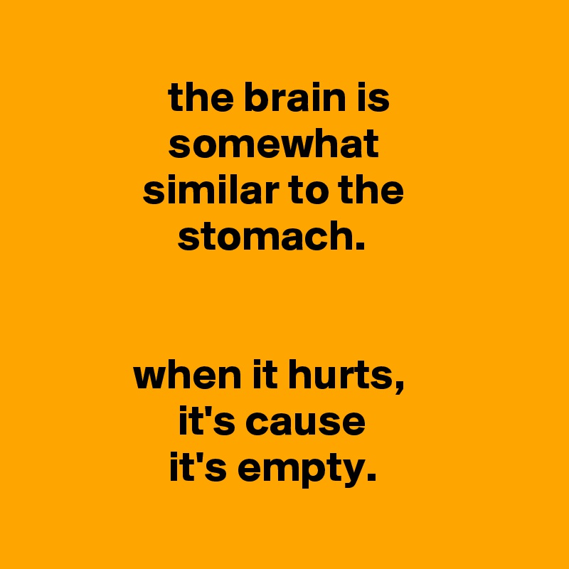 
                the brain is
                somewhat
             similar to the
                 stomach.


            when it hurts,
                 it's cause
                it's empty.
