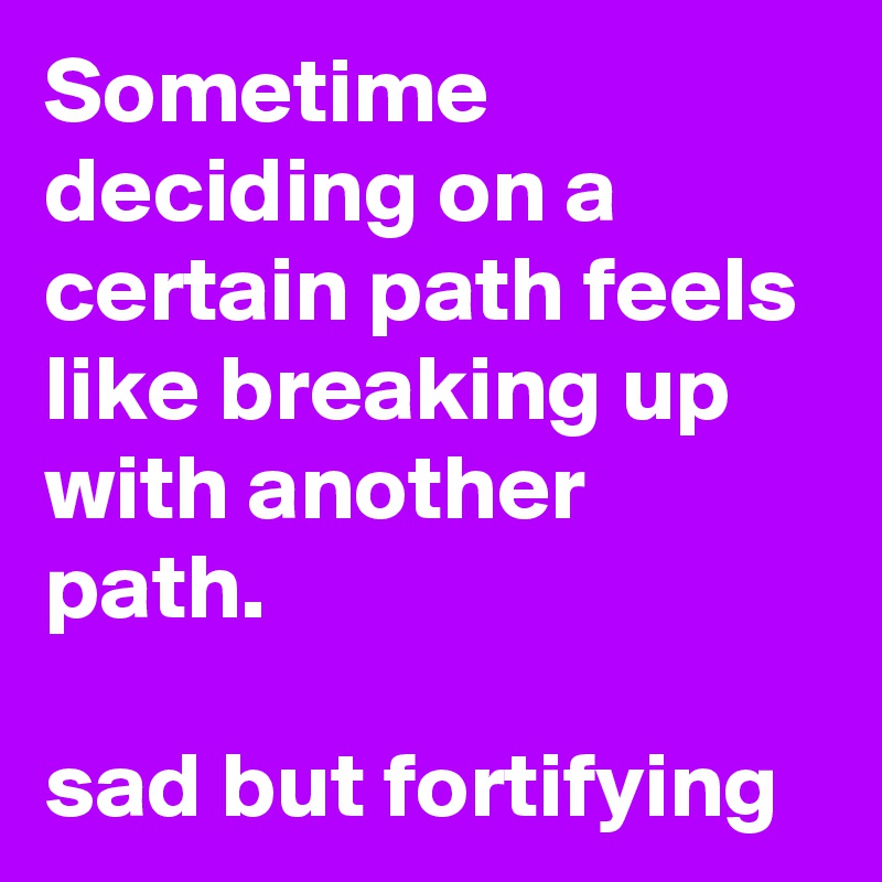 Sometime deciding on a certain path feels like breaking up with another path. 

sad but fortifying