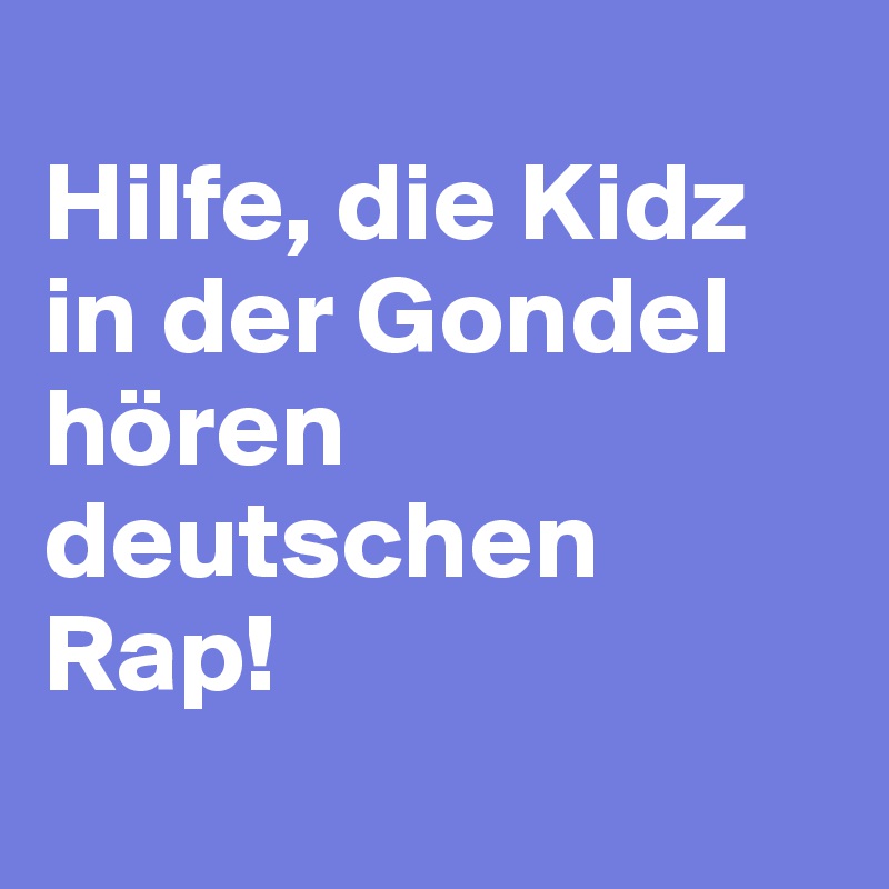 
Hilfe, die Kidz in der Gondel hören deutschen Rap! 
