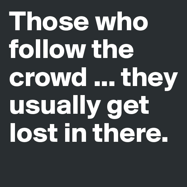 Those who follow the crowd ... they usually get lost in there. 