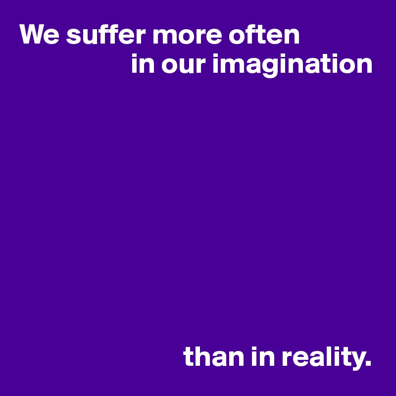 We suffer more often
                   in our imagination









                            than in reality.
