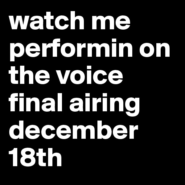 watch me performin on the voice final airing december 18th