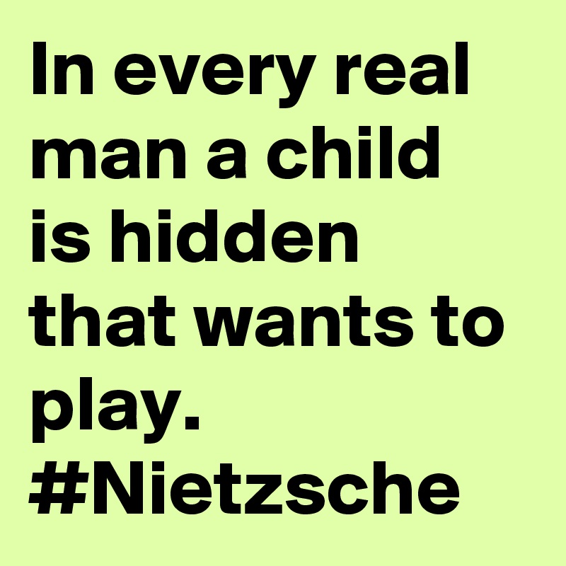 In every real man a child is hidden that wants to play. #Nietzsche
