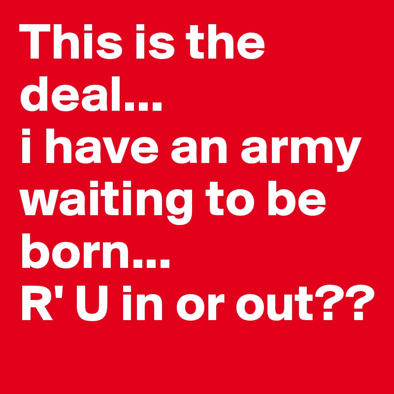 This is the deal... 
i have an army waiting to be born...
R' U in or out??
