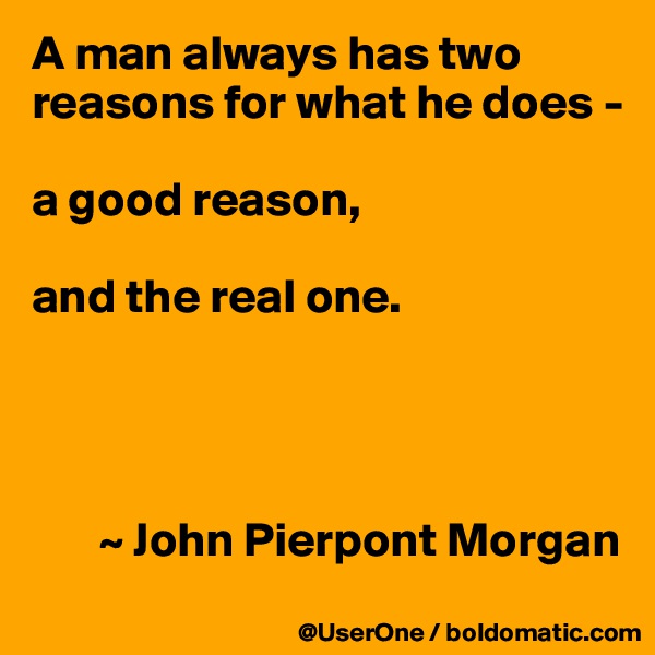 A man always has two reasons for what he does - 

a good reason,

and the real one.




       ~ John Pierpont Morgan