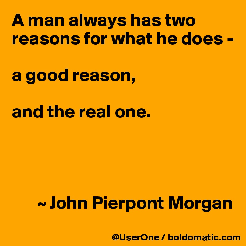 A man always has two reasons for what he does - 

a good reason,

and the real one.




       ~ John Pierpont Morgan