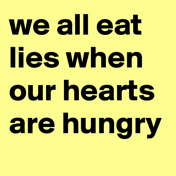 we all eat lies when our hearts are hungry