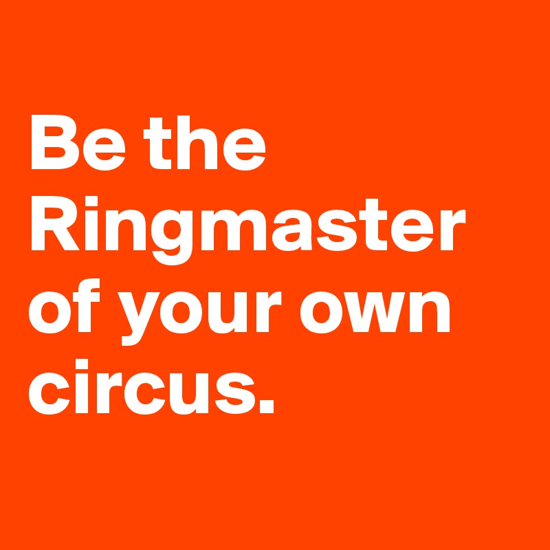 
Be the Ringmaster of your own circus. 
