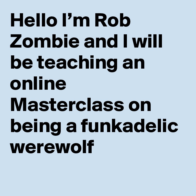 Hello I’m Rob Zombie and I will be teaching an online Masterclass on being a funkadelic werewolf