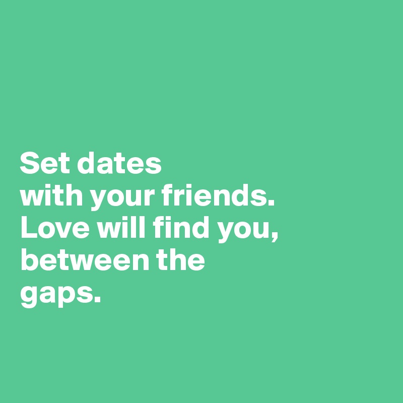 



Set dates 
with your friends. 
Love will find you, between the 
gaps. 

