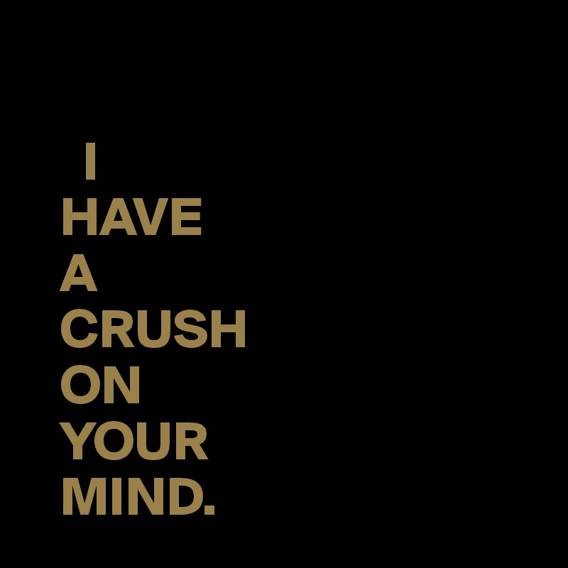 

     I
   HAVE
   A
   CRUSH
   ON
   YOUR
   MIND.