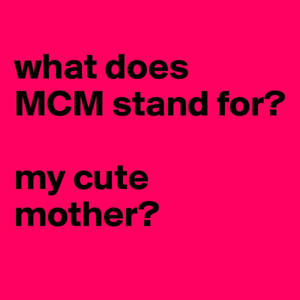 
what does MCM stand for?

my cute mother?
