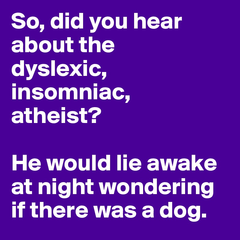 So, did you hear about the 
dyslexic, insomniac, 
atheist?

He would lie awake at night wondering if there was a dog.