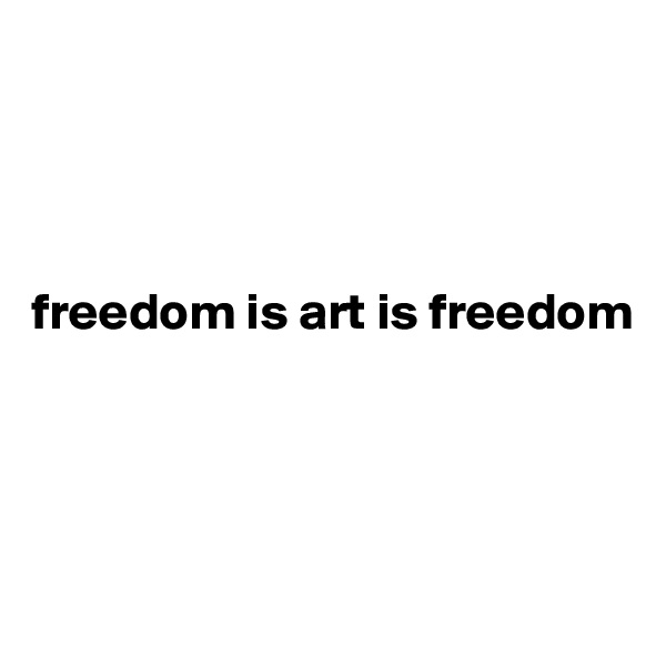 




freedom is art is freedom





