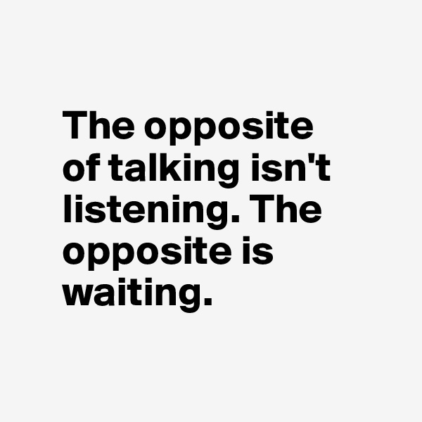 

     The opposite
     of talking isn't 
     listening. The 
     opposite is
     waiting.


