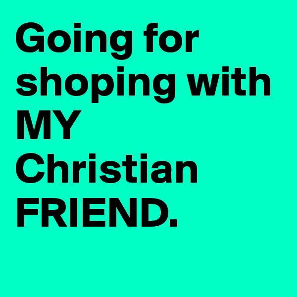 Going for shoping with MY
Christian FRIEND.
