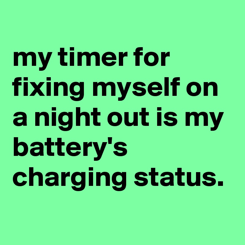 
my timer for fixing myself on a night out is my battery's charging status.
