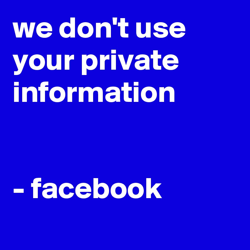 we don't use your private information


- facebook

