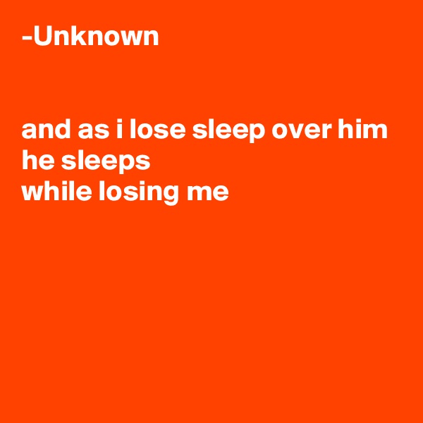 -Unknown


and as i lose sleep over him
he sleeps
while losing me





