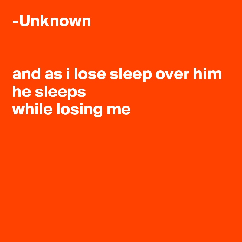-Unknown


and as i lose sleep over him
he sleeps
while losing me





