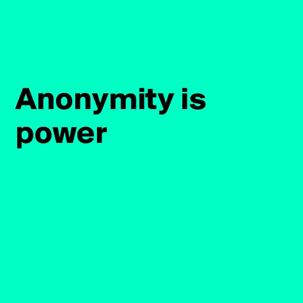 

Anonymity is power



