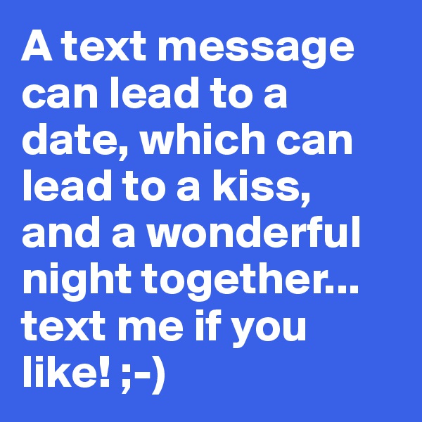 A text message can lead to a date, which can lead to a kiss, and a wonderful night together... text me if you like! ;-)