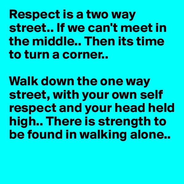 Respect is a two way street.. If we can't meet in the middle.. Then its time to turn a corner.. 

Walk down the one way street, with your own self respect and your head held high.. There is strength to be found in walking alone..

