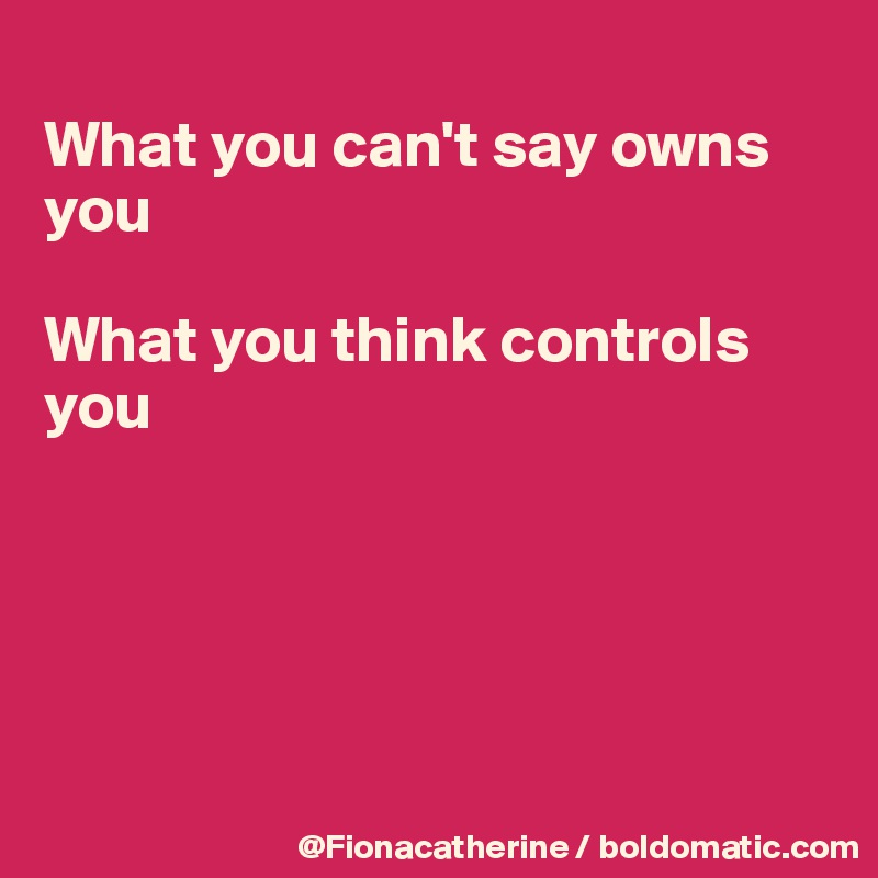 
What you can't say owns you

What you think controls you






