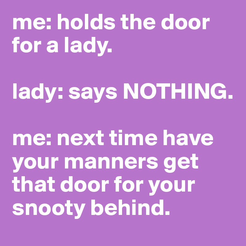me: holds the door for a lady.

lady: says NOTHING.

me: next time have your manners get that door for your snooty behind. 