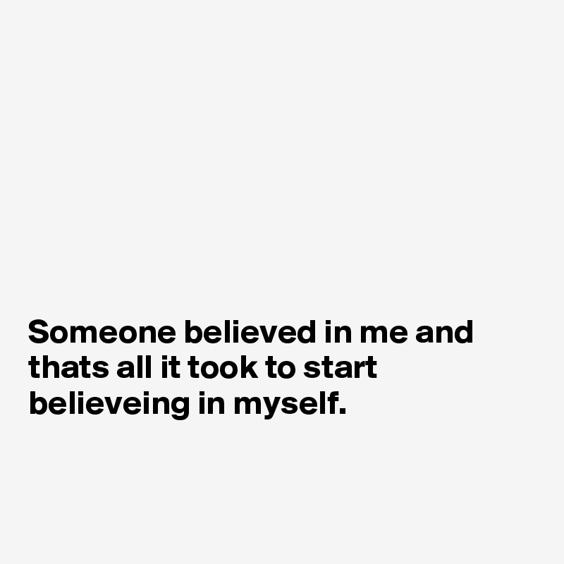 







Someone believed in me and thats all it took to start believeing in myself.


