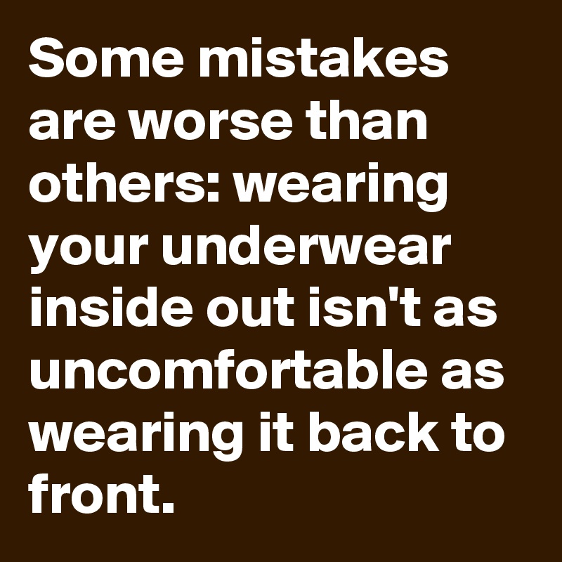 Some mistakes are worse than others: wearing your underwear inside out isn't as uncomfortable as wearing it back to front.