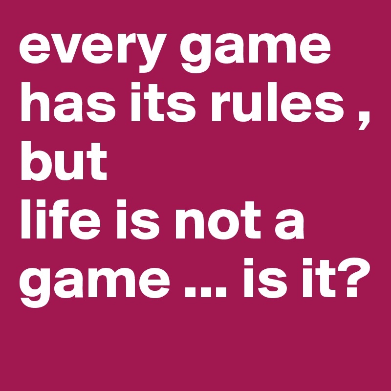 every game has its rules ,
but
life is not a game ... is it?