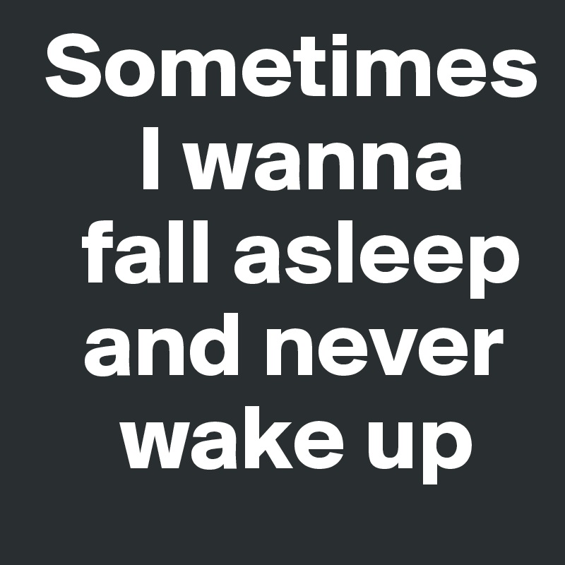  Sometimes
      I wanna  
   fall asleep 
   and never 
     wake up
