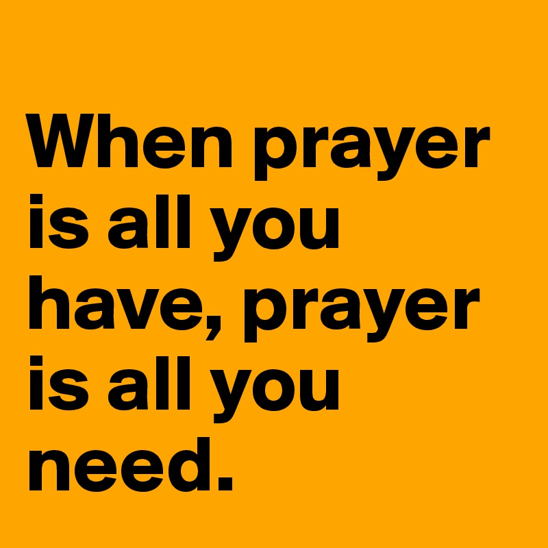 
When prayer is all you have, prayer is all you need.