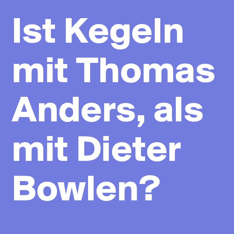Ist Kegeln mit Thomas Anders, als mit Dieter Bowlen?