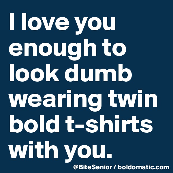 I love you enough to look dumb wearing twin bold t-shirts with you.
